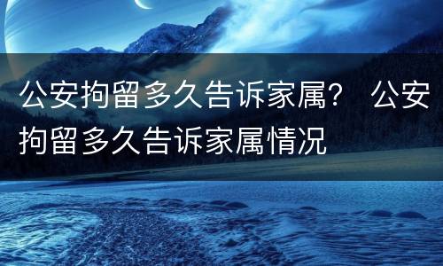公安拘留多久告诉家属？ 公安拘留多久告诉家属情况