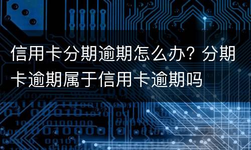 信用卡分期逾期怎么办? 分期卡逾期属于信用卡逾期吗