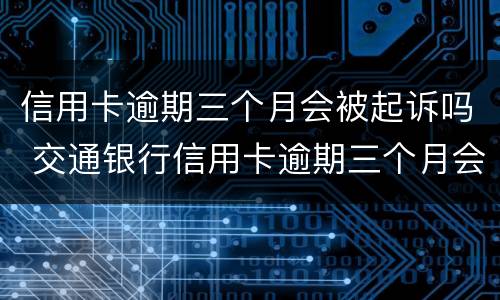 信用卡逾期三个月会被起诉吗 交通银行信用卡逾期三个月会被起诉吗