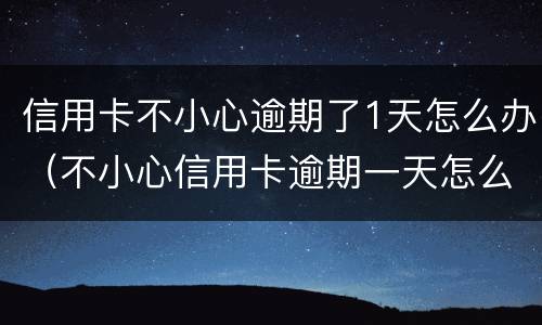 信用卡不小心逾期了1天怎么办（不小心信用卡逾期一天怎么办）