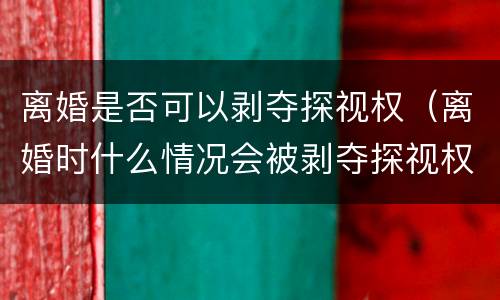 离婚是否可以剥夺探视权（离婚时什么情况会被剥夺探视权）
