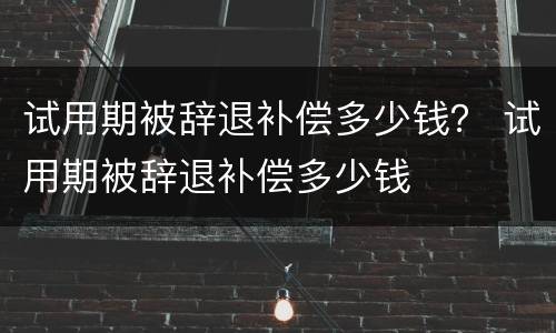 试用期被辞退补偿多少钱？ 试用期被辞退补偿多少钱