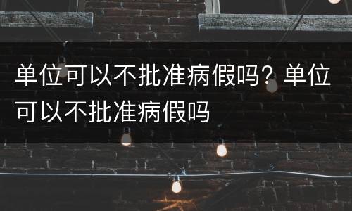 单位可以不批准病假吗? 单位可以不批准病假吗