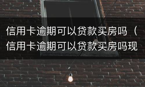 信用卡逾期可以贷款买房吗（信用卡逾期可以贷款买房吗现在）