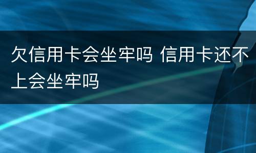 欠信用卡会坐牢吗 信用卡还不上会坐牢吗