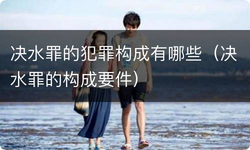 决水罪的犯罪构成有哪些（决水罪的构成要件）