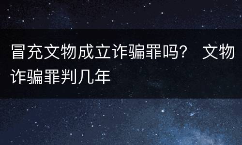 冒充文物成立诈骗罪吗？ 文物诈骗罪判几年