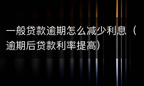 一般贷款逾期怎么减少利息（逾期后贷款利率提高）