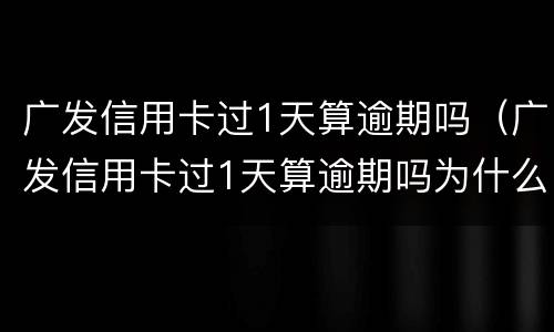 广发信用卡过1天算逾期吗（广发信用卡过1天算逾期吗为什么）