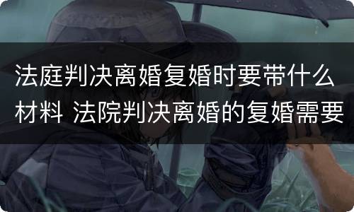 法庭判决离婚复婚时要带什么材料 法院判决离婚的复婚需要什么手续