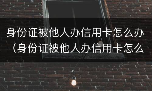 身份证被他人办信用卡怎么办（身份证被他人办信用卡怎么办呢）