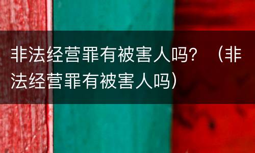 非法经营罪有被害人吗？（非法经营罪有被害人吗）