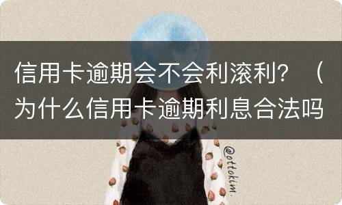 信用卡逾期会不会利滚利？（为什么信用卡逾期利息合法吗）