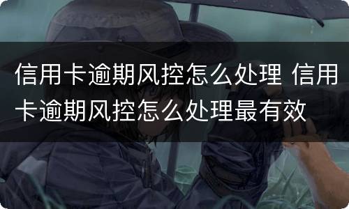 信用卡逾期风控怎么处理 信用卡逾期风控怎么处理最有效
