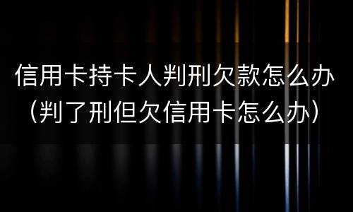 信用卡持卡人判刑欠款怎么办（判了刑但欠信用卡怎么办）