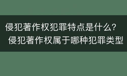 侵犯著作权犯罪特点是什么？ 侵犯著作权属于哪种犯罪类型