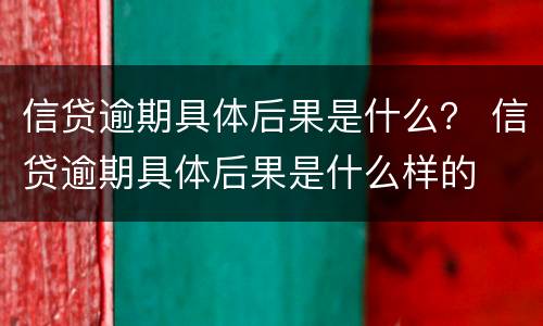 信贷逾期具体后果是什么？ 信贷逾期具体后果是什么样的