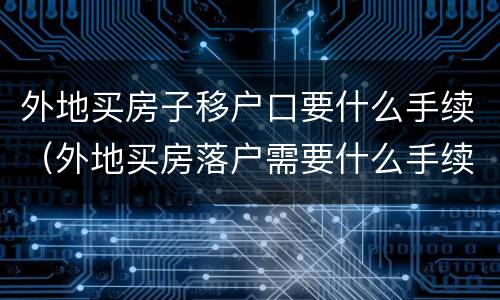 外地买房子移户口要什么手续（外地买房落户需要什么手续）