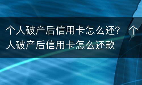 个人破产后信用卡怎么还？ 个人破产后信用卡怎么还款