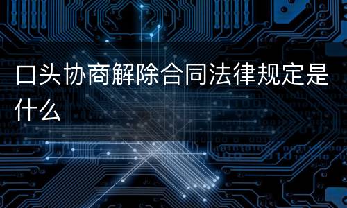 口头协商解除合同法律规定是什么