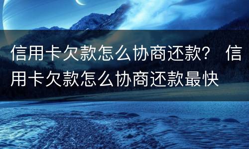 信用卡欠款怎么协商还款？ 信用卡欠款怎么协商还款最快