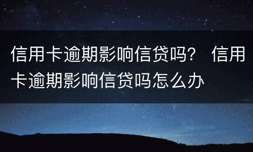 信用卡逾期影响信贷吗？ 信用卡逾期影响信贷吗怎么办