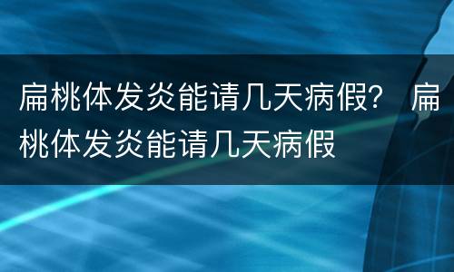 扁桃体发炎能请几天病假？ 扁桃体发炎能请几天病假