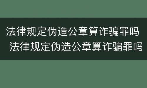 法律规定伪造公章算诈骗罪吗 法律规定伪造公章算诈骗罪吗判几年