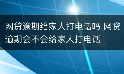 网贷逾期给家人打电话吗 网贷逾期会不会给家人打电话