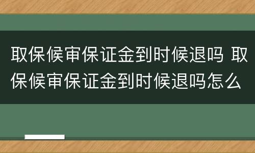 取保候审保证金到时候退吗 取保候审保证金到时候退吗怎么退