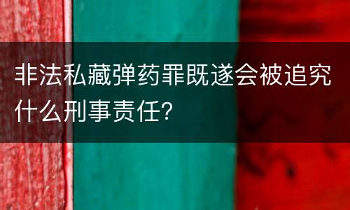 非法私藏弹药罪既遂会被追究什么刑事责任？