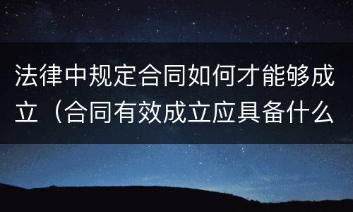 法律中规定合同如何才能够成立（合同有效成立应具备什么条件）