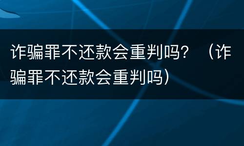 诈骗罪不还款会重判吗？（诈骗罪不还款会重判吗）