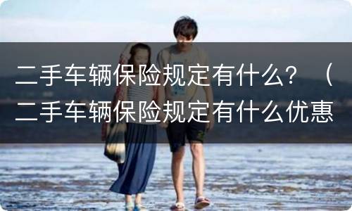 二手车辆保险规定有什么？（二手车辆保险规定有什么优惠）