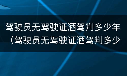 驾驶员无驾驶证酒驾判多少年（驾驶员无驾驶证酒驾判多少年缓刑）