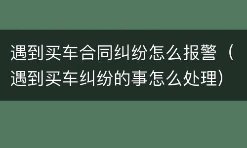 遇到买车合同纠纷怎么报警（遇到买车纠纷的事怎么处理）