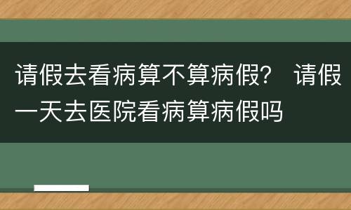 请假去看病算不算病假？ 请假一天去医院看病算病假吗