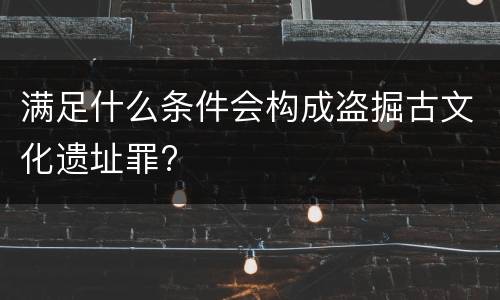 满足什么条件会构成盗掘古文化遗址罪?