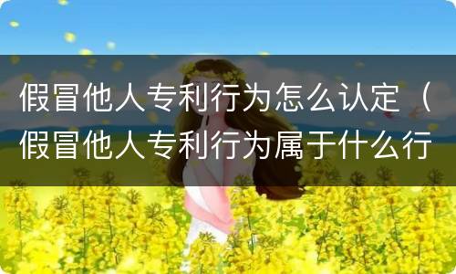 假冒他人专利行为怎么认定（假冒他人专利行为属于什么行为）