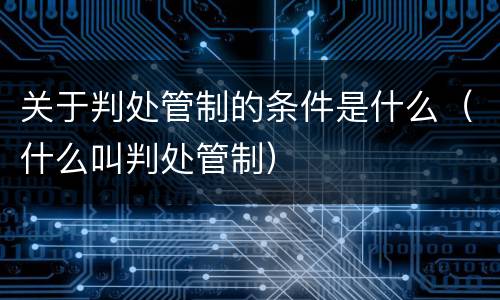 关于判处管制的条件是什么（什么叫判处管制）