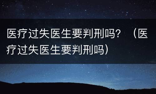 医疗过失医生要判刑吗？（医疗过失医生要判刑吗）