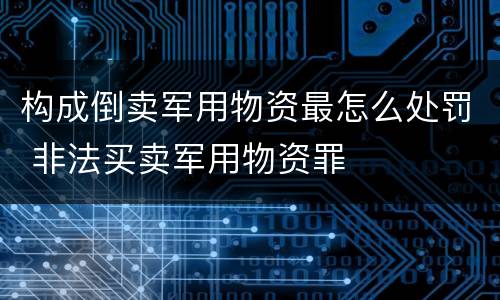 构成倒卖军用物资最怎么处罚 非法买卖军用物资罪