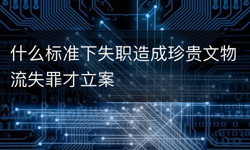 什么标准下失职造成珍贵文物流失罪才立案