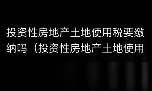 投资性房地产土地使用税要缴纳吗（投资性房地产土地使用税要缴纳吗现在）