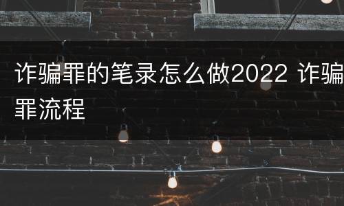 诈骗罪的笔录怎么做2022 诈骗罪流程