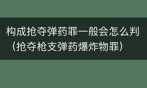 构成抢夺弹药罪一般会怎么判（抢夺枪支弹药爆炸物罪）