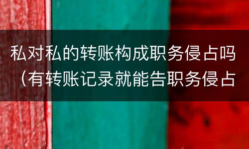 私对私的转账构成职务侵占吗（有转账记录就能告职务侵占吗）