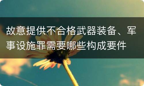 故意提供不合格武器装备、军事设施罪需要哪些构成要件