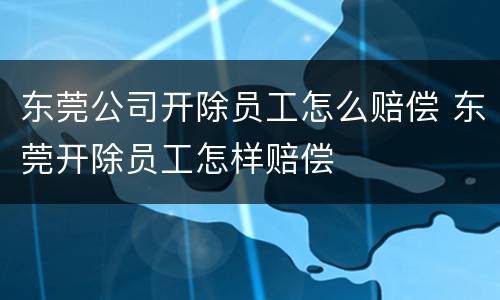 东莞公司开除员工怎么赔偿 东莞开除员工怎样赔偿