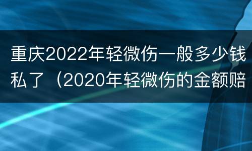 重庆2022年轻微伤一般多少钱私了（2020年轻微伤的金额赔偿标准）